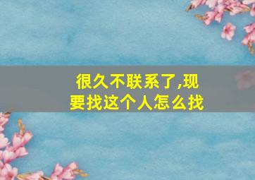 很久不联系了,现要找这个人怎么找