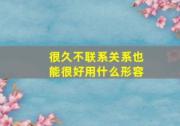 很久不联系关系也能很好用什么形容