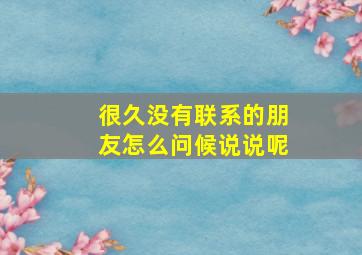 很久没有联系的朋友怎么问候说说呢