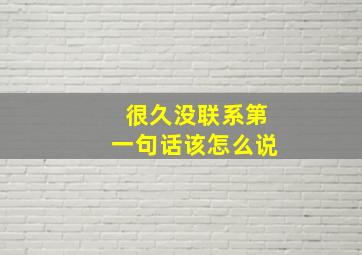 很久没联系第一句话该怎么说