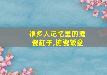 很多人记忆里的搪瓷缸子,搪瓷饭盆