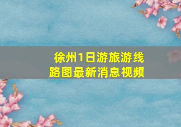 徐州1日游旅游线路图最新消息视频