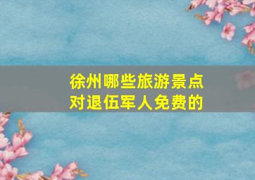 徐州哪些旅游景点对退伍军人免费的