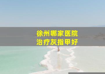 徐州哪家医院治疗灰指甲好