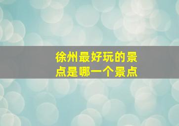 徐州最好玩的景点是哪一个景点