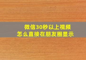 微信30秒以上视频怎么直接在朋友圈显示