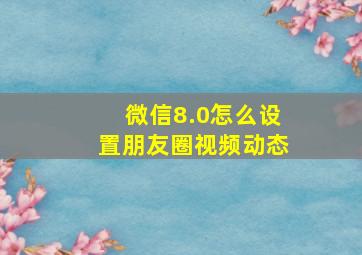 微信8.0怎么设置朋友圈视频动态