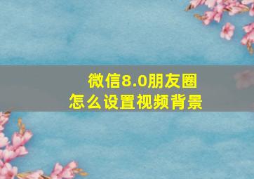 微信8.0朋友圈怎么设置视频背景