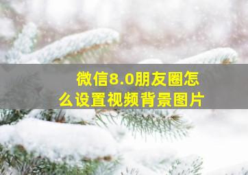 微信8.0朋友圈怎么设置视频背景图片