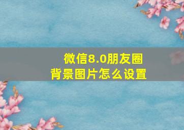 微信8.0朋友圈背景图片怎么设置