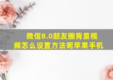 微信8.0朋友圈背景视频怎么设置方法呢苹果手机