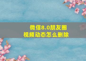 微信8.0朋友圈视频动态怎么删除