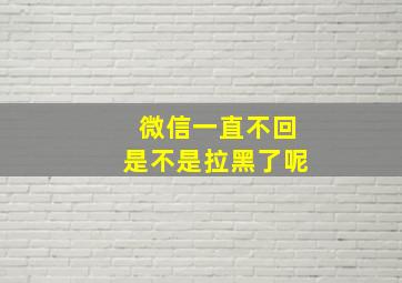 微信一直不回是不是拉黑了呢