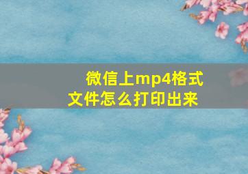 微信上mp4格式文件怎么打印出来