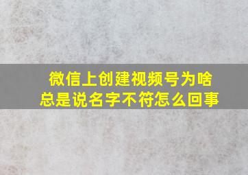 微信上创建视频号为啥总是说名字不符怎么回事