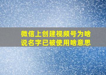 微信上创建视频号为啥说名字已被使用啥意思