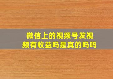 微信上的视频号发视频有收益吗是真的吗吗