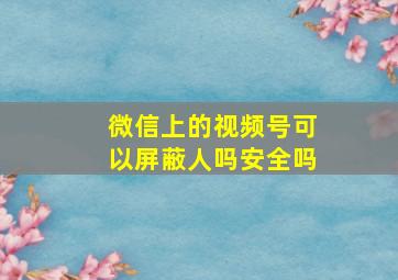 微信上的视频号可以屏蔽人吗安全吗