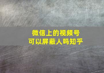 微信上的视频号可以屏蔽人吗知乎