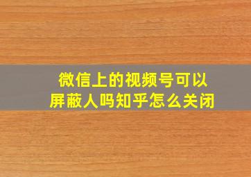 微信上的视频号可以屏蔽人吗知乎怎么关闭