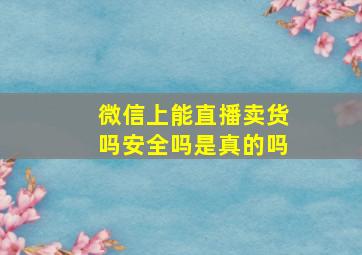 微信上能直播卖货吗安全吗是真的吗