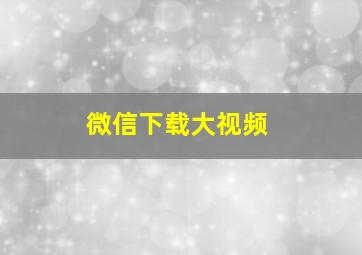 微信下载大视频