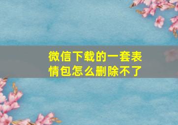 微信下载的一套表情包怎么删除不了