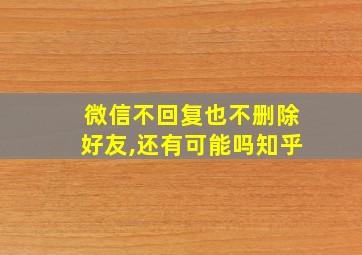 微信不回复也不删除好友,还有可能吗知乎