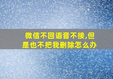 微信不回语音不接,但是也不把我删除怎么办