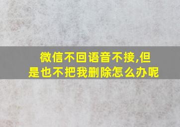 微信不回语音不接,但是也不把我删除怎么办呢