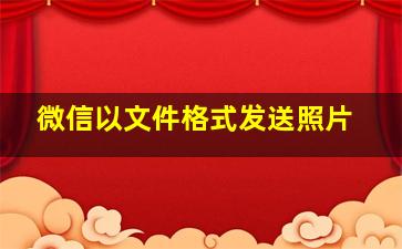 微信以文件格式发送照片