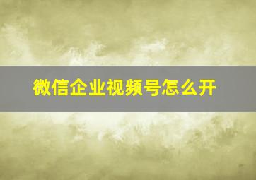 微信企业视频号怎么开