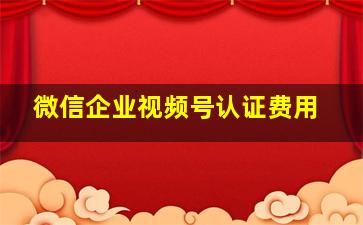 微信企业视频号认证费用