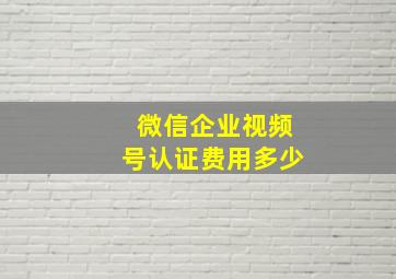 微信企业视频号认证费用多少