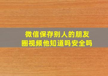 微信保存别人的朋友圈视频他知道吗安全吗