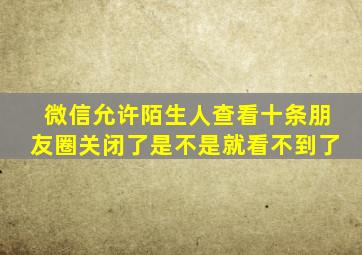 微信允许陌生人查看十条朋友圈关闭了是不是就看不到了