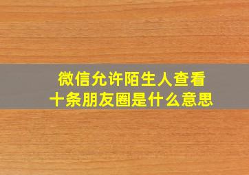 微信允许陌生人查看十条朋友圈是什么意思