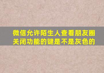 微信允许陌生人查看朋友圈关闭功能的键是不是灰色的