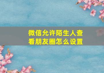 微信允许陌生人查看朋友圈怎么设置