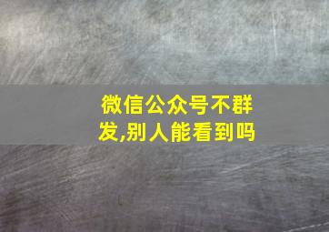 微信公众号不群发,别人能看到吗