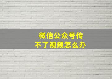 微信公众号传不了视频怎么办