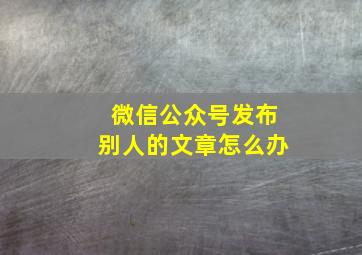 微信公众号发布别人的文章怎么办