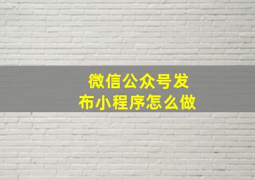 微信公众号发布小程序怎么做