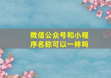 微信公众号和小程序名称可以一样吗