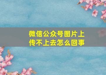 微信公众号图片上传不上去怎么回事