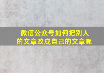 微信公众号如何把别人的文章改成自己的文章呢