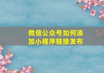 微信公众号如何添加小程序链接发布