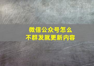 微信公众号怎么不群发就更新内容