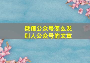 微信公众号怎么发别人公众号的文章