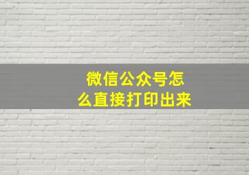 微信公众号怎么直接打印出来